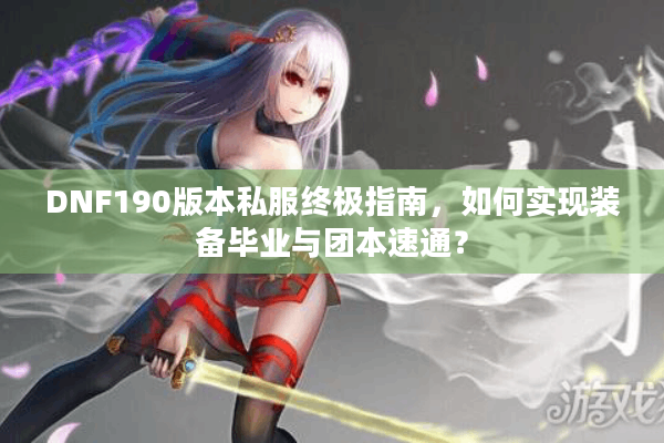 DNF190版本私服终极指南，如何实现装备毕业与团本速通？