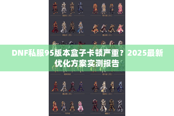 DNF私服95版本盒子卡顿严重？2025最新优化方案实测报告