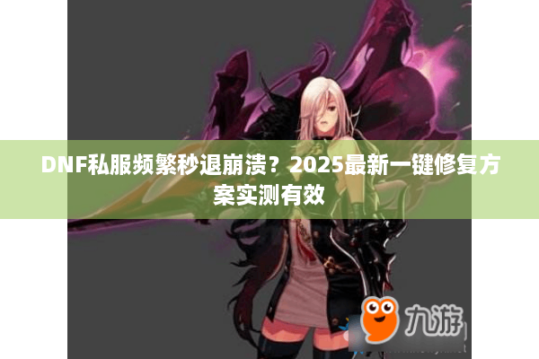 DNF私服频繁秒退崩溃？2025最新一键修复方案实测有效