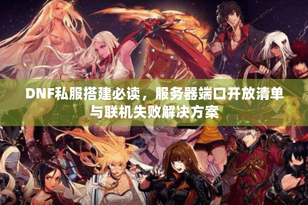 DNF私服搭建必读，服务器端口开放清单与联机失败解决方案