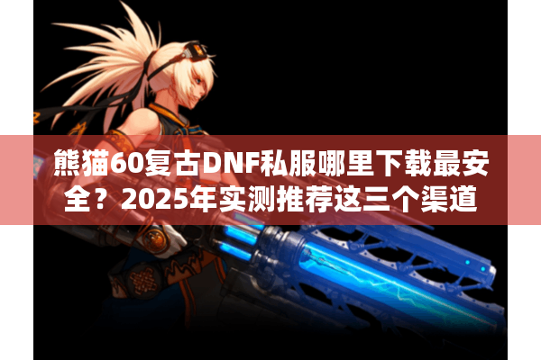 熊猫60复古DNF私服哪里下载最安全？2025年实测推荐这三个渠道