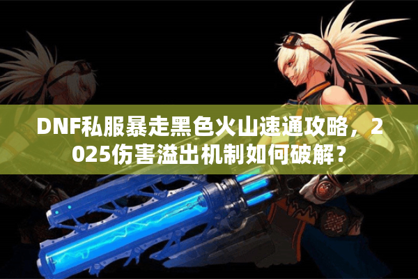 DNF私服暴走黑色火山速通攻略，2025伤害溢出机制如何破解？