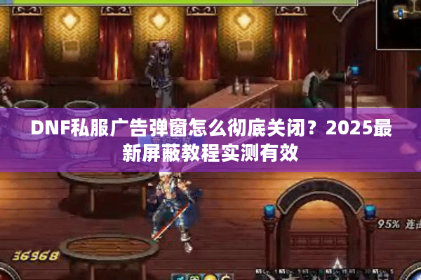 DNF私服广告弹窗怎么彻底关闭？2025最新屏蔽教程实测有效