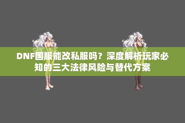 DNF国服能改私服吗？深度解析玩家必知的三大法律风险与替代方案