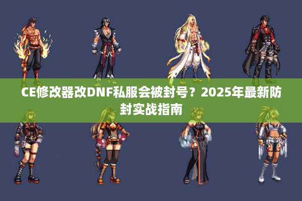 CE修改器改DNF私服会被封号？2025年最新防封实战指南