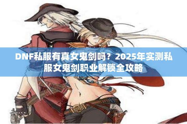 DNF私服有真女鬼剑吗？2025年实测私服女鬼剑职业解锁全攻略