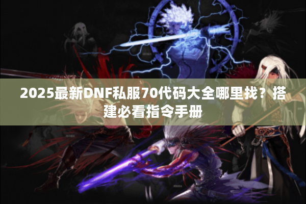 2025最新DNF私服70代码大全哪里找？搭建必看指令手册