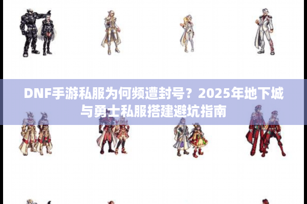 DNF手游私服为何频遭封号？2025年地下城与勇士私服搭建避坑指南