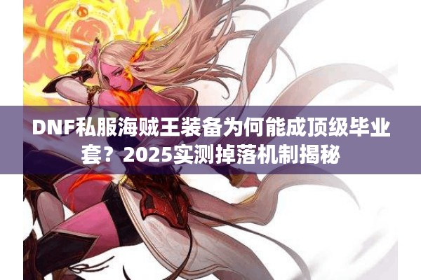 DNF私服海贼王装备为何能成顶级毕业套？2025实测掉落机制揭秘