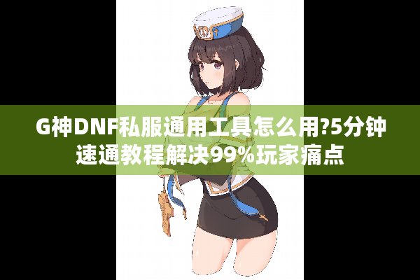 G神DNF私服通用工具怎么用?5分钟速通教程解决99%玩家痛点